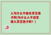 人为什么不能吃灵芝孢子粉(为什么人不适宜摄入灵芝孢子粉？)