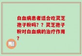 白血病患者适合吃灵芝孢子粉吗？？灵芝孢子粉对白血病的治疗作用？