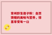 常州野生孢子粉：自然馈赠的美味与营养，惊喜享受每一口