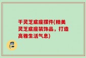 干灵芝底座摆件(精美灵芝底座装饰品，打造高雅生活气息)