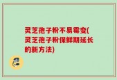 灵芝孢子粉不易霉变(灵芝孢子粉保鲜期延长的新方法)