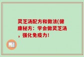 灵芝汤配方和做法(健康秘方：学会做灵芝汤，强化免疫力！