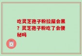 吃灵芝孢子粉拉屎会黑？灵芝孢子粉吃了会便秘吗