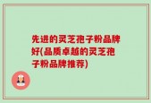 先进的灵芝孢子粉品牌好(品质卓越的灵芝孢子粉品牌推荐)