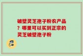 破壁灵芝孢子粉农产品？哪里可以买到正宗的灵芝破壁孢子粉
