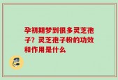 孕初期梦到很多灵芝孢子？灵芝孢子粉的功效和作用是什么