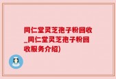 同仁堂灵芝孢子粉回收_同仁堂灵芝孢子粉回收服务介绍)