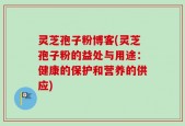 灵芝孢子粉博客(灵芝孢子粉的益处与用途：健康的保护和营养的供应)