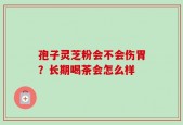 孢子灵芝粉会不会伤胃？长期喝茶会怎么样