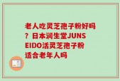 老人吃灵芝孢子粉好吗？日本润生堂JUNSEIDO活灵芝孢子粉适合老年人吗