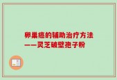 卵巢癌的辅助治疗方法——灵芝破壁孢子粉