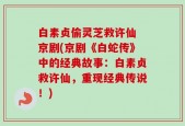 白素贞偷灵芝救许仙 京剧(京剧《白蛇传》中的经典故事：白素贞救许仙，重现经典传说！)