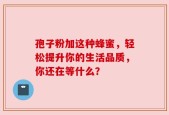 孢子粉加这种蜂蜜，轻松提升你的生活品质，你还在等什么？