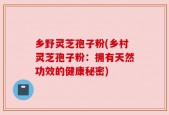 乡野灵芝孢子粉(乡村灵芝孢子粉：拥有天然功效的健康秘密)