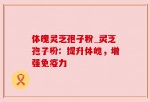 体魄灵芝孢子粉_灵芝孢子粉：提升体魄，增强免疫力