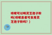 咳嗽可以喝灵芝孢子粉吗(咳嗽患者可食用灵芝孢子粉吗？)
