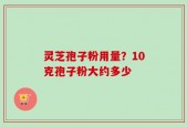 灵芝孢子粉用量？10克孢子粉大约多少