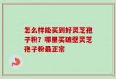 怎么样能买到好灵芝孢子粉？哪里买破壁灵芝孢子粉最正宗