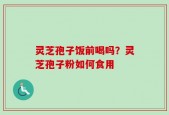 灵芝孢子饭前喝吗？灵芝孢子粉如何食用
