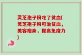 灵芝孢子粉吃了贫血(灵芝孢子粉可治贫血，美容瘦身，提高免疫力)