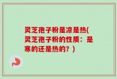 灵芝孢子粉是凉是热(灵芝孢子粉的性质：是寒的还是热的？)