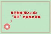 灵芝甜味(甜入心扉！“灵芝”也能那么美味)