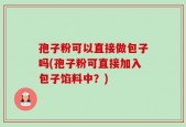 孢子粉可以直接做包子吗(孢子粉可直接加入包子馅料中？)