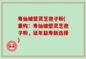 寿仙破壁灵芝孢子粉(重构：寿仙破壁灵芝孢子粉，延年益寿新选择)