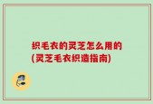 织毛衣的灵芝怎么用的(灵芝毛衣织造指南)