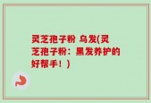 灵芝孢子粉 乌发(灵芝孢子粉：黑发养护的好帮手！)