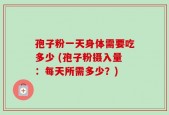 孢子粉一天身体需要吃多少 (孢子粉摄入量：每天所需多少？)