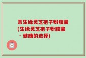 意生缘灵芝孢子粉胶囊(生缘灵芝孢子粉胶囊 - 健康的选择)