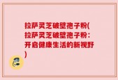 拉萨灵芝破壁孢子粉(拉萨灵芝破壁孢子粉：开启健康生活的新视野)