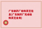 广东制药厂收购灵芝信息(广东制药厂完成收购灵芝业务)