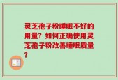 灵芝孢子粉睡眠不好的用量？如何正确使用灵芝孢子粉改善睡眠质量？