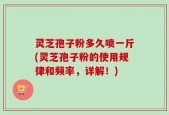 灵芝孢子粉多久喷一斤(灵芝孢子粉的使用规律和频率，详解！)