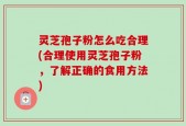 灵芝孢子粉怎么吃合理(合理使用灵芝孢子粉，了解正确的食用方法)