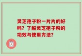 灵芝孢子粉一片片的好吗？了解灵芝孢子粉的功效与使用方法？