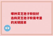 哪种灵芝孢子粉较好 选购灵芝孢子粉需考量的关键因素