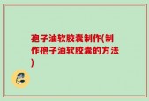 孢子油软胶囊制作(制作孢子油软胶囊的方法)