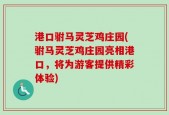 港口驸马灵芝鸡庄园(驸马灵芝鸡庄园亮相港口，将为游客提供精彩体验)
