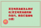 灵芝鸡煲汤底怎么弄好吃(灵芝鸡煲汤底的制作技巧，教你打造美味口感)