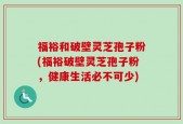 福裕和破壁灵芝孢子粉(福裕破壁灵芝孢子粉，健康生活必不可少)