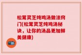 松茸灵芝炖鸡汤做法窍门(松茸灵芝炖鸡汤秘诀，让你的汤品更加鲜美健康)