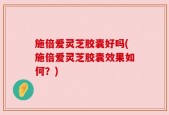 施倍爱灵芝胶囊好吗(施倍爱灵芝胶囊效果如何？)