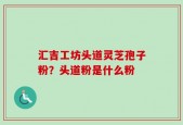 汇吉工坊头道灵芝孢子粉？头道粉是什么粉