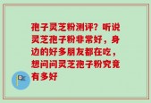 孢子灵芝粉测评？听说灵芝孢子粉非常好，身边的好多朋友都在吃，想问问灵芝孢子粉究竟有多好