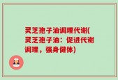 灵芝孢子油调理代谢(灵芝孢子油：促进代谢调理，强身健体)