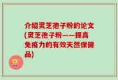 介绍灵芝孢子粉的论文(灵芝孢子粉——提高免疫力的有效天然保健品)