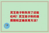 灵芝孢子粉失效了还能吃吗？灵芝孢子粉的保质期和正确食用方法？